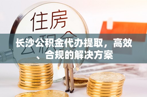 六龟长沙公积金代办提取，高效、合规的解决方案