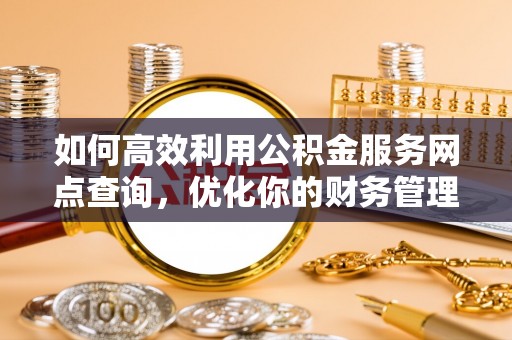 六龟如何高效利用公积金服务网点查询，优化你的财务管理