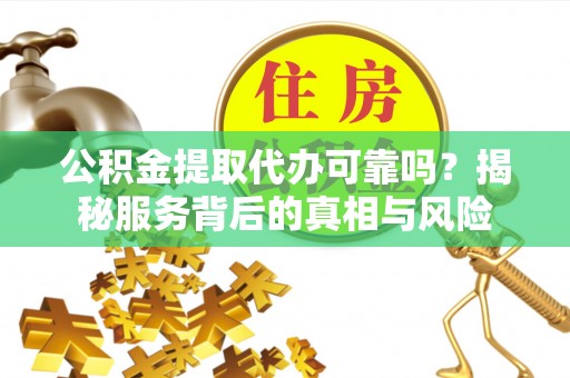 六龟公积金提取代办可靠吗？揭秘服务背后的真相与风险