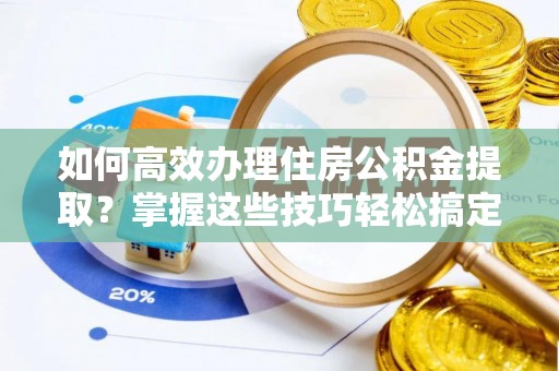 六龟如何高效办理住房公积金提取？掌握这些技巧轻松搞定