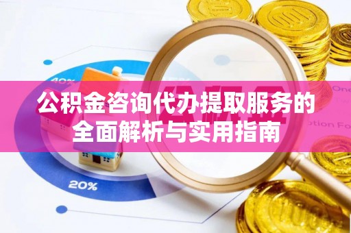 六龟公积金咨询代办提取服务的全面解析与实用指南