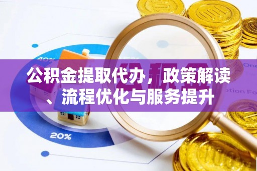 六龟公积金提取代办，政策解读、流程优化与服务提升