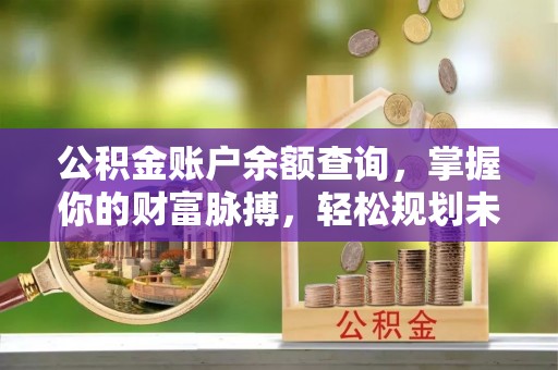 六龟公积金账户余额查询，掌握你的财富脉搏，轻松规划未来