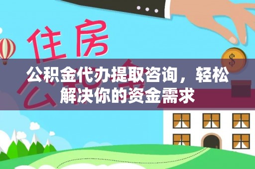 六龟公积金代办提取咨询，轻松解决你的资金需求