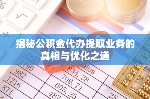 六龟揭秘公积金代办提取业务的真相与优化之道