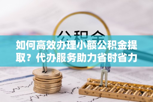 六龟如何高效办理小额公积金提取？代办服务助力省时省力