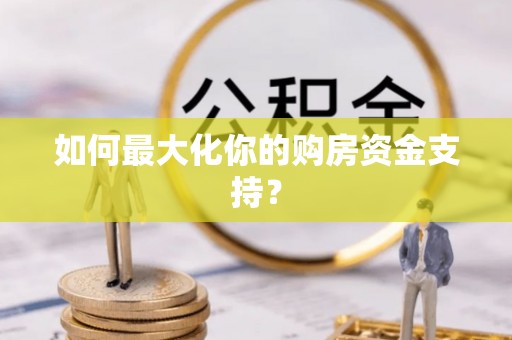 六龟如何最大化你的购房资金支持？