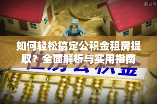 六龟如何轻松搞定公积金租房提取？全面解析与实用指南