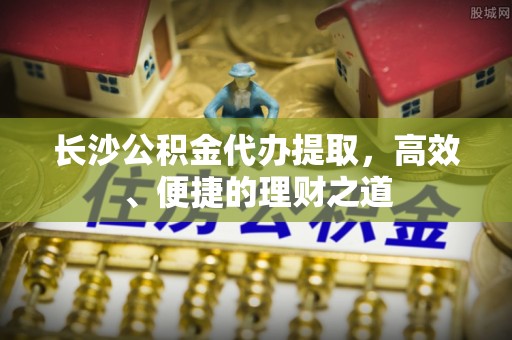 六龟长沙公积金代办提取，高效、便捷的理财之道