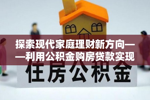 六龟探索现代家庭理财新方向——利用公积金购房贷款实现安居梦想