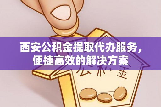 六龟西安公积金提取代办服务，便捷高效的解决方案