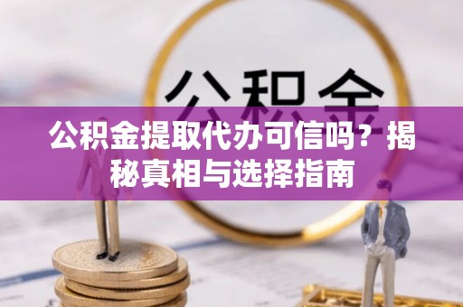 六龟公积金提取代办可信吗？揭秘真相与选择指南