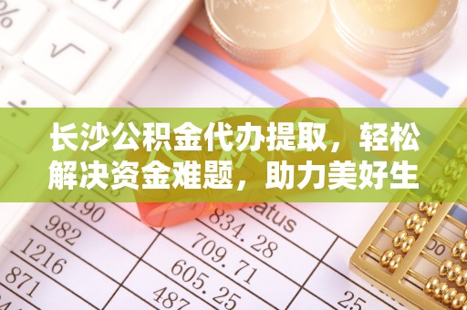 六龟长沙公积金代办提取，轻松解决资金难题，助力美好生活