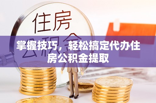 六龟掌握技巧，轻松搞定代办住房公积金提取