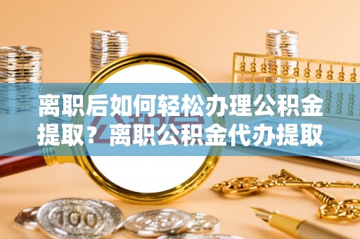 六龟离职后如何轻松办理公积金提取？离职公积金代办提取全攻略