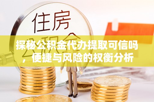六龟探秘公积金代办提取可信吗，便捷与风险的权衡分析