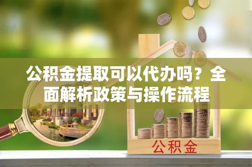 六龟公积金提取可以代办吗？全面解析政策与操作流程