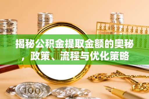 六龟揭秘公积金提取金额的奥秘，政策、流程与优化策略