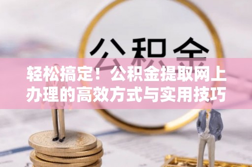 六龟轻松搞定！公积金提取网上办理的高效方式与实用技巧