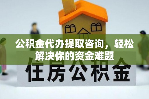 六龟公积金代办提取咨询，轻松解决你的资金难题