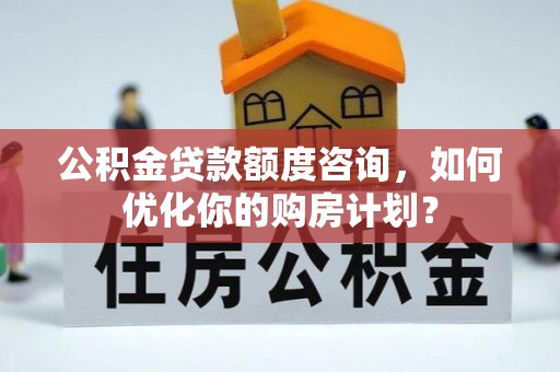 六龟公积金贷款额度咨询，如何优化你的购房计划？
