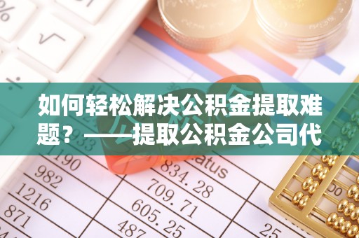 六龟如何轻松解决公积金提取难题？——提取公积金公司代办服务详解