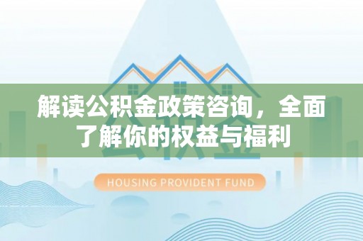 六龟解读公积金政策咨询，全面了解你的权益与福利