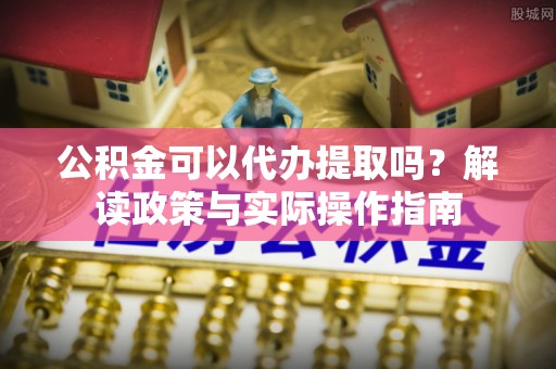 六龟公积金可以代办提取吗？解读政策与实际操作指南