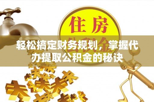 六龟轻松搞定财务规划，掌握代办提取公积金的秘诀