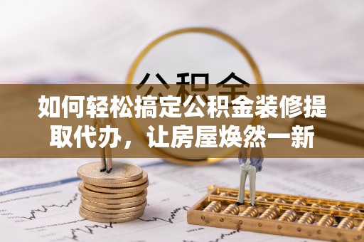 六龟如何轻松搞定公积金装修提取代办，让房屋焕然一新