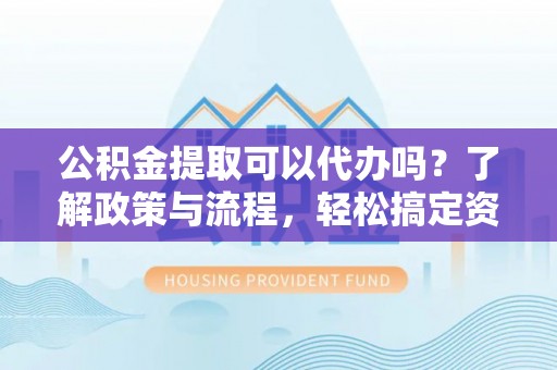 六龟公积金提取可以代办吗？了解政策与流程，轻松搞定资金提取