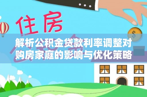 六龟解析公积金贷款利率调整对购房家庭的影响与优化策略