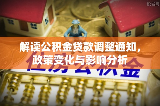 六龟解读公积金贷款调整通知，政策变化与影响分析