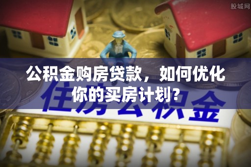 六龟公积金购房贷款，如何优化你的买房计划？
