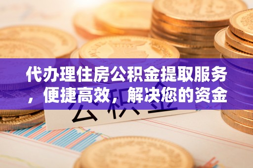 六龟代办理住房公积金提取服务，便捷高效，解决您的资金需求