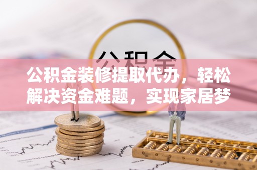 六龟公积金装修提取代办，轻松解决资金难题，实现家居梦想