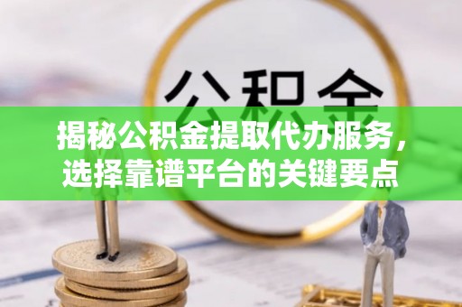 六龟揭秘公积金提取代办服务，选择靠谱平台的关键要点