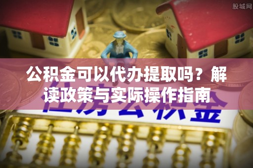 六龟公积金可以代办提取吗？解读政策与实际操作指南