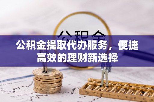 六龟公积金提取代办服务，便捷高效的理财新选择