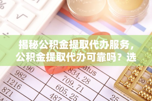 六龟揭秘公积金提取代办服务，公积金提取代办可靠吗？选择需谨慎