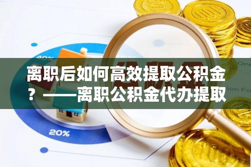 六龟离职后如何高效提取公积金？——离职公积金代办提取全流程解析