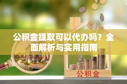 六龟公积金提取可以代办吗？全面解析与实用指南