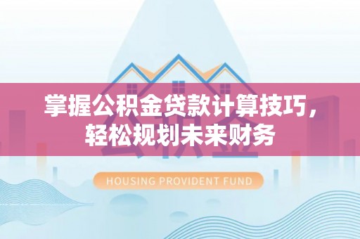 六龟掌握公积金贷款计算技巧，轻松规划未来财务