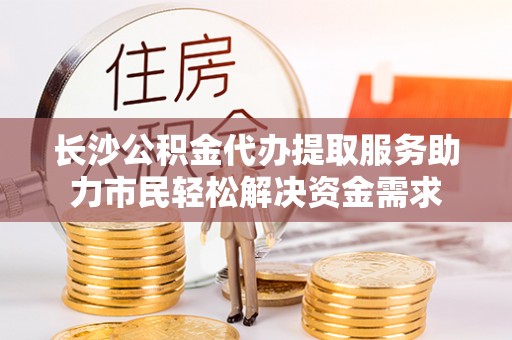 六龟长沙公积金代办提取服务助力市民轻松解决资金需求