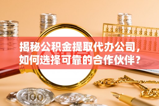 六龟揭秘公积金提取代办公司，如何选择可靠的合作伙伴？