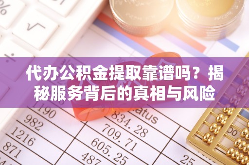 六龟代办公积金提取靠谱吗？揭秘服务背后的真相与风险