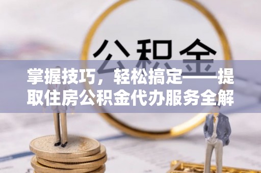 六龟掌握技巧，轻松搞定——提取住房公积金代办服务全解析