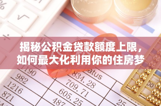 六龟揭秘公积金贷款额度上限，如何最大化利用你的住房梦想资金？