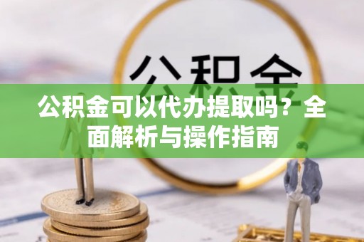 六龟公积金可以代办提取吗？全面解析与操作指南