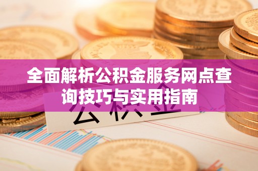 六龟全面解析公积金服务网点查询技巧与实用指南